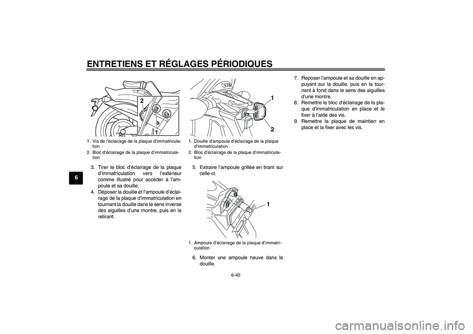 YAMAHA VMAX 2011  Notices Demploi (in French) ENTRETIENS ET RÉGLAGES PÉRIODIQUES
6-40
6
3. Tirer le bloc d’éclairage de la plaque
d’immatriculation vers l’extérieur
comme illustré pour accéder à l’am-
poule et sa douille.
4. Dépos