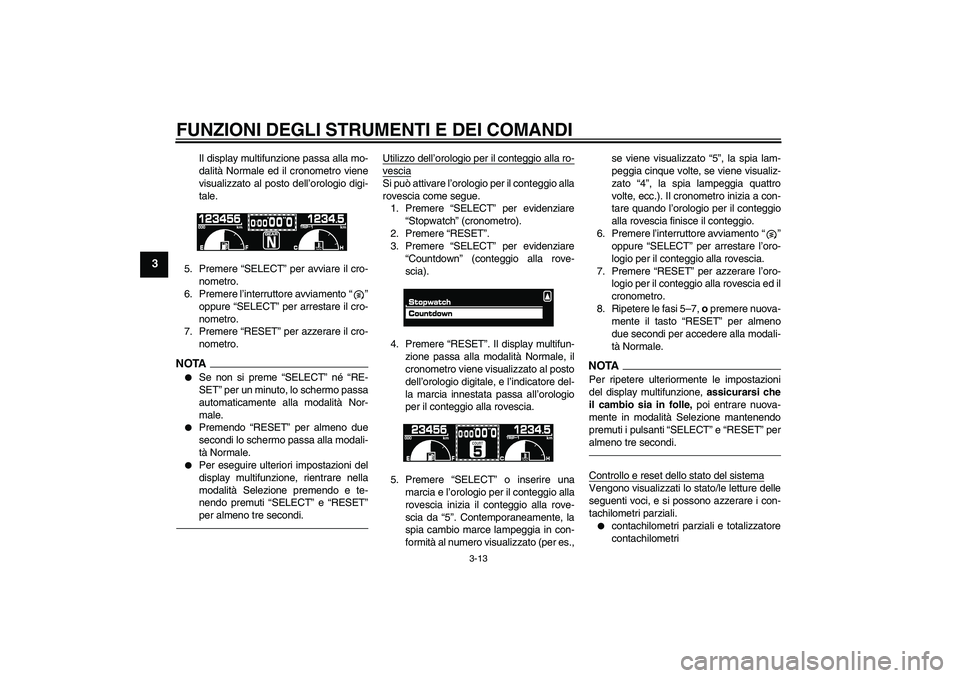 YAMAHA VMAX 2011  Manuale duso (in Italian) FUNZIONI DEGLI STRUMENTI E DEI COMANDI
3-13
3
Il display multifunzione passa alla mo-
dalità Normale ed il cronometro viene
visualizzato al posto dell’orologio digi-
tale.
5. Premere “SELECT” p