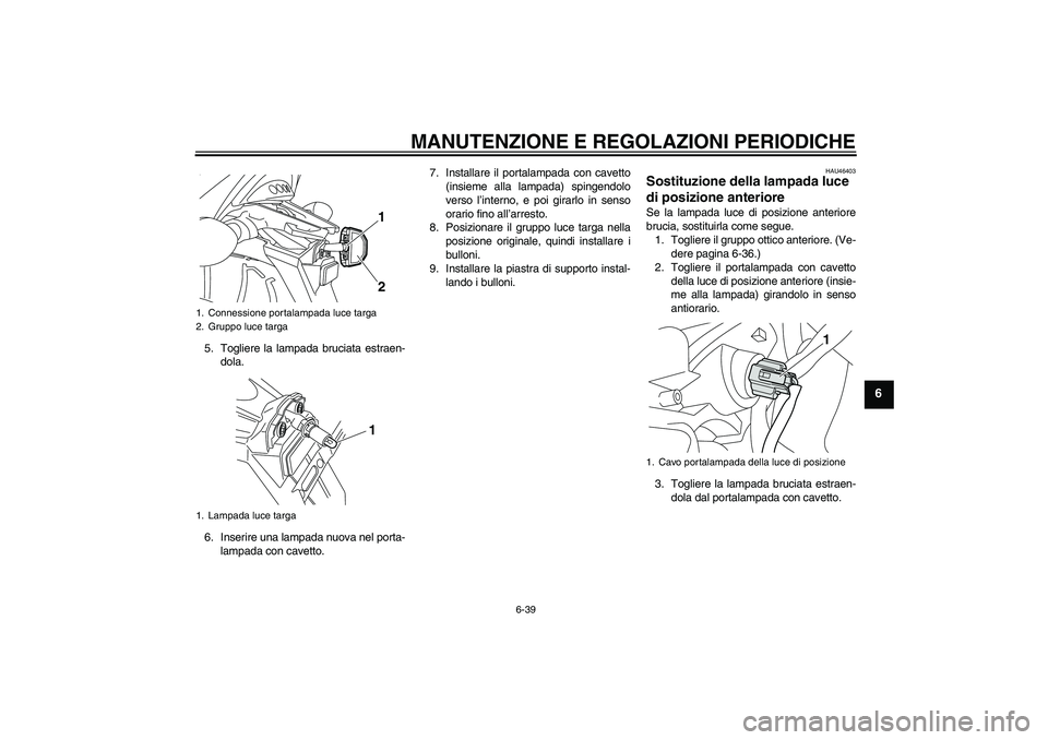 YAMAHA VMAX 2011  Manuale duso (in Italian) MANUTENZIONE E REGOLAZIONI PERIODICHE
6-39
6
5. Togliere la lampada bruciata estraen-
dola.
6. Inserire una lampada nuova nel porta-
lampada con cavetto.7. Installare il portalampada con cavetto
(insi