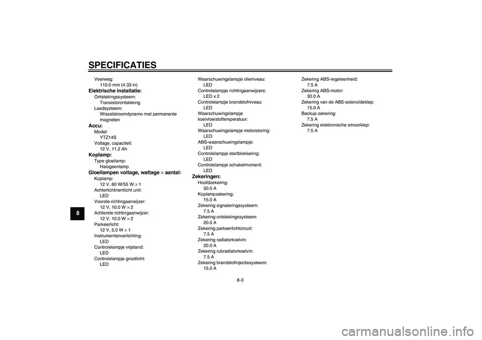 YAMAHA VMAX 2011  Instructieboekje (in Dutch) SPECIFICATIES
8-3
8
Veerweg:
110.0 mm (4.33 in)Elektrische installatie:Ontstekingssysteem:
Transistorontsteking
Laadsysteem:
Wisselstroomdynamo met permanente 
magnetenAccu:Model:
YTZ14S
Voltage, capa