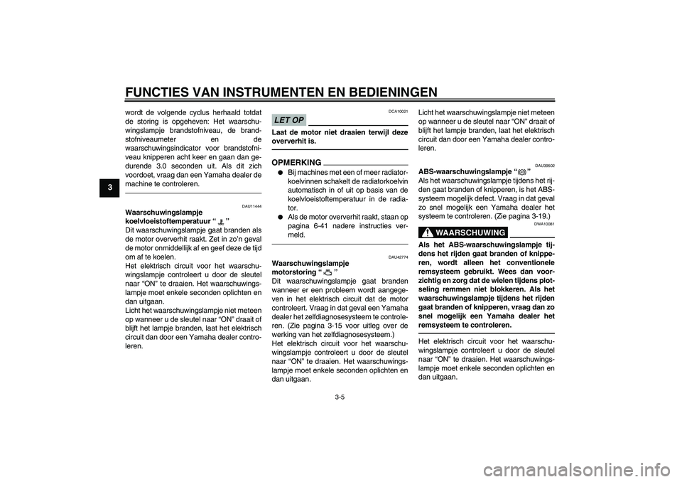 YAMAHA VMAX 2011  Instructieboekje (in Dutch) FUNCTIES VAN INSTRUMENTEN EN BEDIENINGEN
3-5
3
wordt de volgende cyclus herhaald totdat
de storing is opgeheven: Het waarschu-
wingslampje brandstofniveau, de brand-
stofniveaumeter en de
waarschuwing