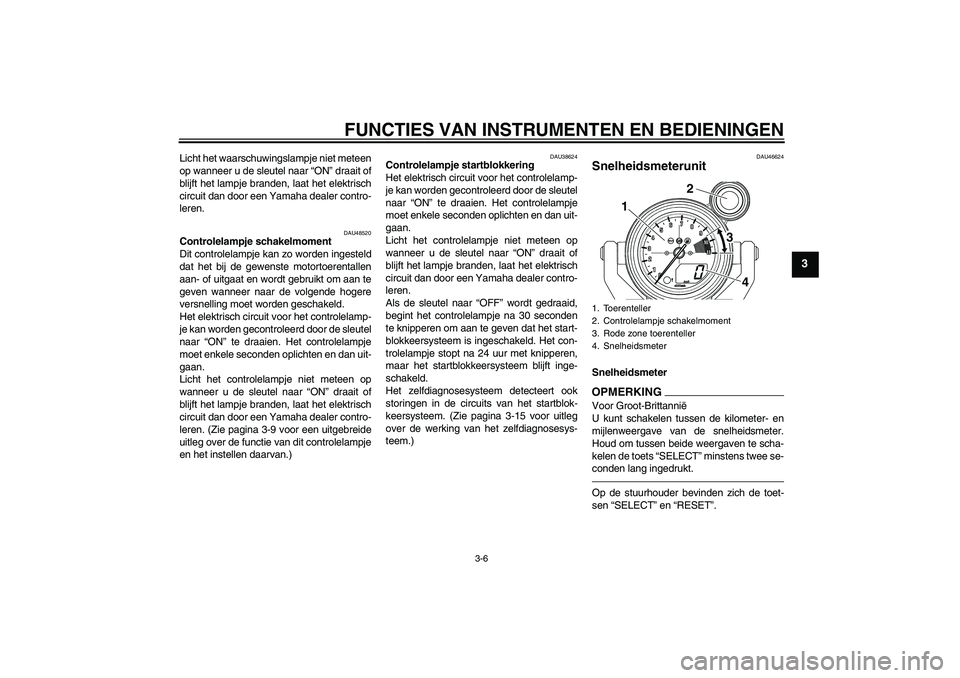 YAMAHA VMAX 2011  Instructieboekje (in Dutch) FUNCTIES VAN INSTRUMENTEN EN BEDIENINGEN
3-6
3
Licht het waarschuwingslampje niet meteen
op wanneer u de sleutel naar “ON” draait of
blijft het lampje branden, laat het elektrisch
circuit dan door