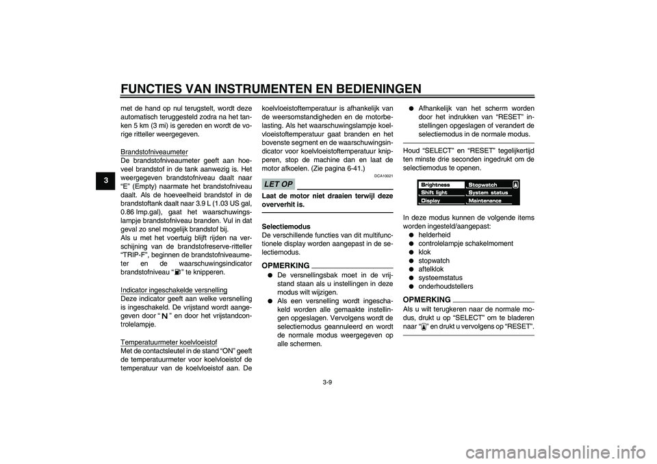YAMAHA VMAX 2011  Instructieboekje (in Dutch) FUNCTIES VAN INSTRUMENTEN EN BEDIENINGEN
3-9
3
met de hand op nul terugstelt, wordt deze
automatisch teruggesteld zodra na het tan-
ken 5 km (3 mi) is gereden en wordt de vo-
rige ritteller weergegeve