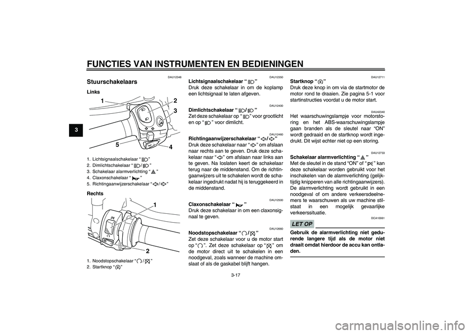 YAMAHA VMAX 2011  Instructieboekje (in Dutch) FUNCTIES VAN INSTRUMENTEN EN BEDIENINGEN
3-17
3
DAU12348
Stuurschakelaars Links
Rechts
DAU12350
Lichtsignaalschakelaar“” 
Druk deze schakelaar in om de koplamp
een lichtsignaal te laten afgeven.
D