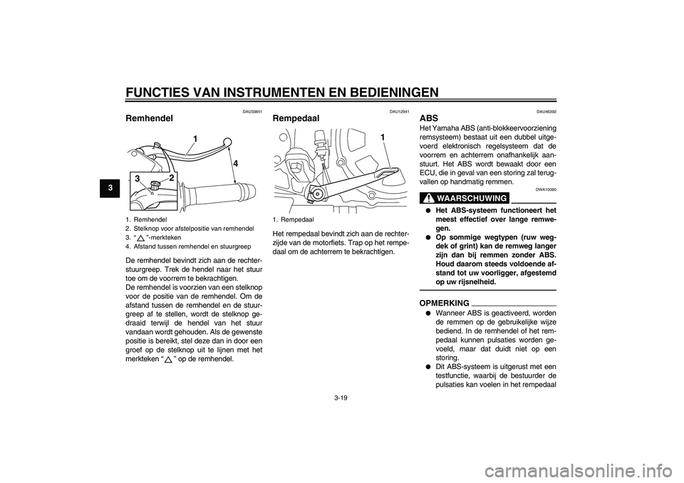 YAMAHA VMAX 2011  Instructieboekje (in Dutch) FUNCTIES VAN INSTRUMENTEN EN BEDIENINGEN
3-19
3
DAU33851
Remhendel De remhendel bevindt zich aan de rechter-
stuurgreep. Trek de hendel naar het stuur
toe om de voorrem te bekrachtigen.
De remhendel i