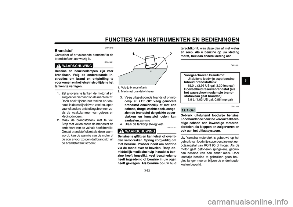 YAMAHA VMAX 2011  Instructieboekje (in Dutch) FUNCTIES VAN INSTRUMENTEN EN BEDIENINGEN
3-22
3
DAU13212
Brandstof Controleer of er voldoende brandstof in de
brandstoftank aanwezig is.
WAARSCHUWING
DWA10881
Benzine en benzinedampen zijn zeer
brandb