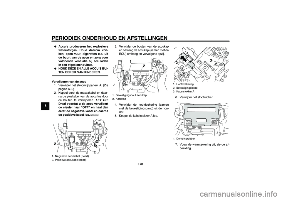 YAMAHA VMAX 2011  Instructieboekje (in Dutch) PERIODIEK ONDERHOUD EN AFSTELLINGEN
6-31
6

Accu’s produceren het explosieve
waterstofgas. Houd daarom von-
ken, open vuur, sigaretten e.d. uit
de buurt van de accu en zorg voor
voldoende ventilati