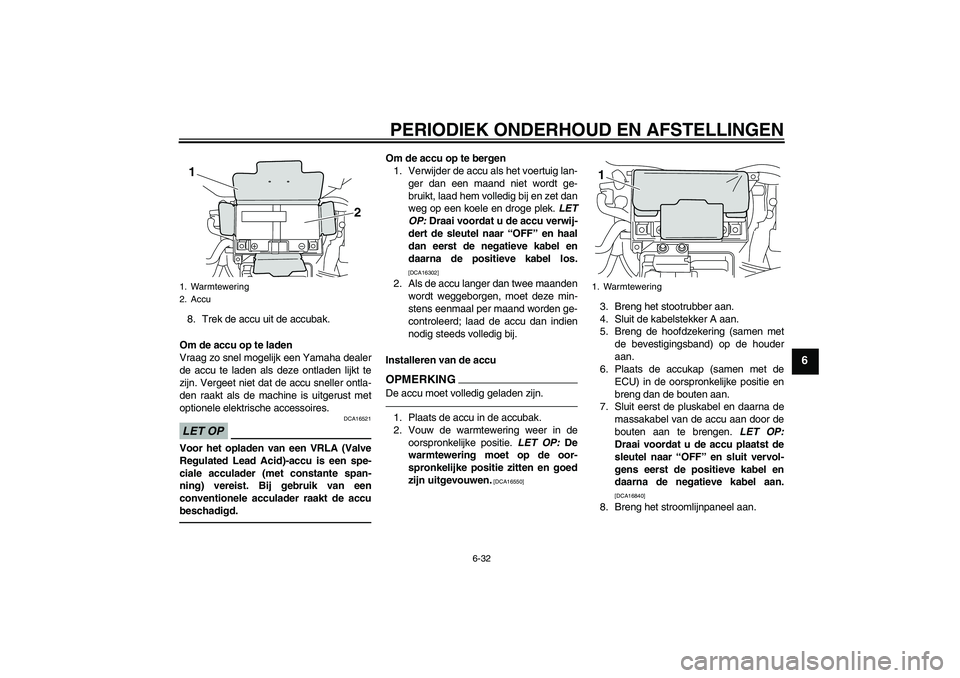 YAMAHA VMAX 2011  Instructieboekje (in Dutch) PERIODIEK ONDERHOUD EN AFSTELLINGEN
6-32
6
8. Trek de accu uit de accubak.
Om de accu op te laden
Vraag zo snel mogelijk een Yamaha dealer
de accu te laden als deze ontladen lijkt te
zijn. Vergeet nie