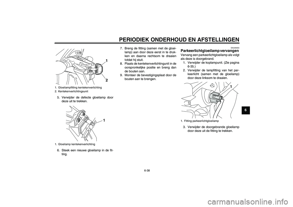 YAMAHA VMAX 2011  Instructieboekje (in Dutch) PERIODIEK ONDERHOUD EN AFSTELLINGEN
6-38
6
5. Verwijder de defecte gloeilamp door
deze uit te trekken.
6. Steek een nieuwe gloeilamp in de fit-
ting.7. Breng de fitting (samen met de gloei-
lamp) aan 