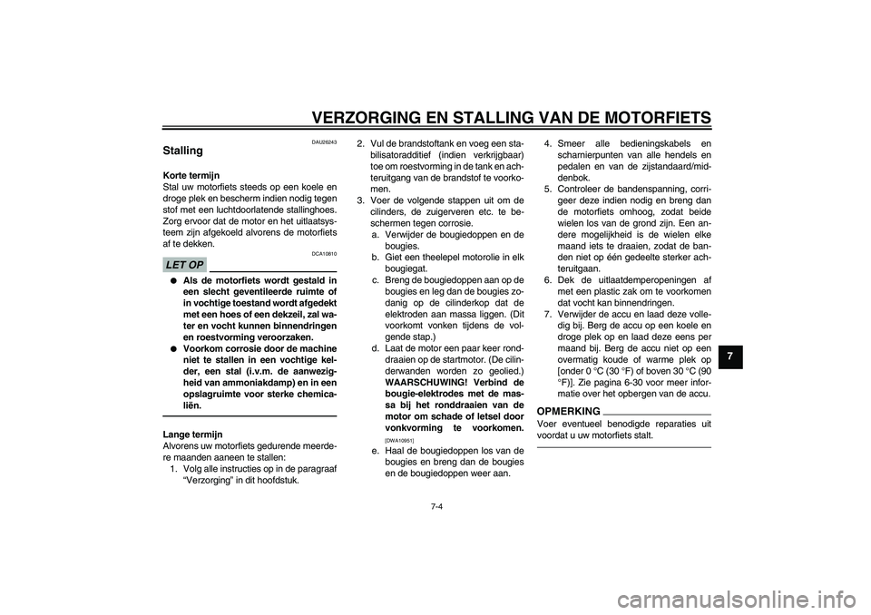 YAMAHA VMAX 2011  Instructieboekje (in Dutch) VERZORGING EN STALLING VAN DE MOTORFIETS
7-4
7
DAU26243
Stalling Korte termijn
Stal uw motorfiets steeds op een koele en
droge plek en bescherm indien nodig tegen
stof met een luchtdoorlatende stallin