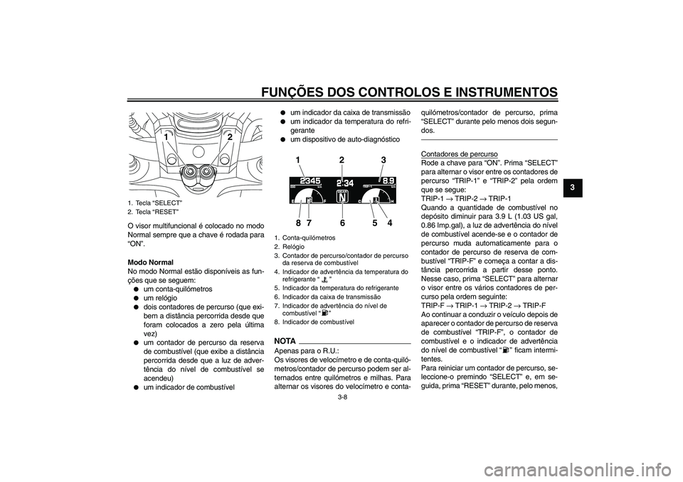 YAMAHA VMAX 2011  Manual de utilização (in Portuguese) FUNÇÕES DOS CONTROLOS E INSTRUMENTOS
3-8
3
O visor multifuncional é colocado no modo
Normal sempre que a chave é rodada para
“ON”.
Modo Normal
No modo Normal estão disponíveis as fun-
ções