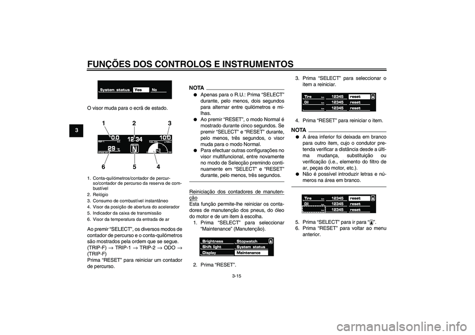 YAMAHA VMAX 2011  Manual de utilização (in Portuguese) FUNÇÕES DOS CONTROLOS E INSTRUMENTOS
3-15
3
O visor muda para o ecrã de estado.
Ao premir “SELECT”, os diversos modos de
contador de percurso e o conta-quilómetros
são mostrados pela ordem qu