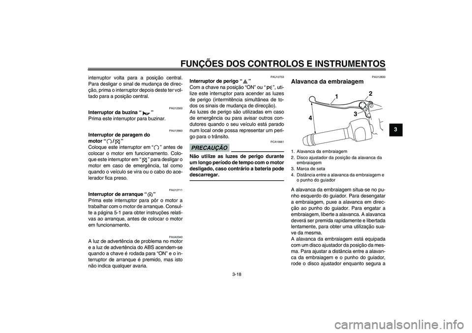 YAMAHA VMAX 2011  Manual de utilização (in Portuguese) FUNÇÕES DOS CONTROLOS E INSTRUMENTOS
3-18
3
interruptor volta para a posição central.
Para desligar o sinal de mudança de direc-
ção, prima o interruptor depois deste ter vol-
tado para a posi�