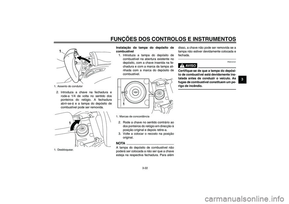 YAMAHA VMAX 2011  Manual de utilização (in Portuguese) FUNÇÕES DOS CONTROLOS E INSTRUMENTOS
3-22
3
2. Introduza a chave na fechadura e
rode-a 1/4 de volta no sentido dos
ponteiros do relógio. A fechadura
abrir-se-á e a tampa do depósito de
combustív