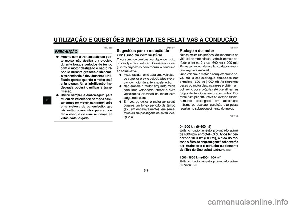 YAMAHA VMAX 2011  Manual de utilização (in Portuguese) UTILIZAÇÃO E QUESTÕES IMPORTANTES RELATIVAS À CONDUÇÃO
5-3
5
PRECAUÇÃO
PCA10260

Mesmo com a transmissão em pon-
to morto, não deslize o motociclo
durante longos períodos de tempo
com o mo