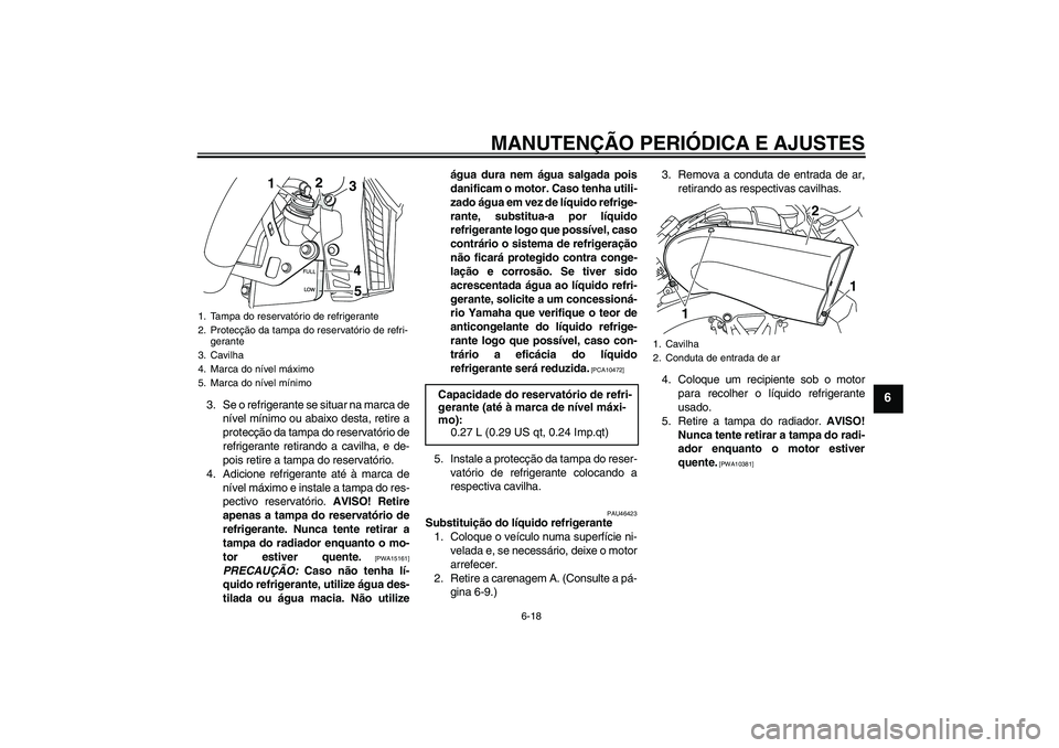 YAMAHA VMAX 2011  Manual de utilização (in Portuguese) MANUTENÇÃO PERIÓDICA E AJUSTES
6-18
6
3. Se o refrigerante se situar na marca de
nível mínimo ou abaixo desta, retire a
protecção da tampa do reservatório de
refrigerante retirando a cavilha, 