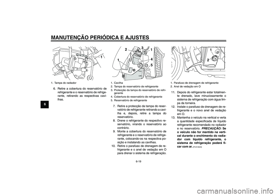 YAMAHA VMAX 2011  Manual de utilização (in Portuguese) MANUTENÇÃO PERIÓDICA E AJUSTES
6-19
6
6. Retire a cobertura do reservatório de
refrigerante e o reservatório de refrige-
rante, retirando as respectivas cavi-
lhas.
7. Retire a protecção da tam