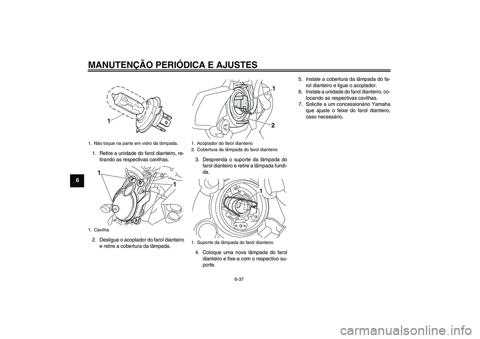 YAMAHA VMAX 2011  Manual de utilização (in Portuguese) MANUTENÇÃO PERIÓDICA E AJUSTES
6-37
6
1. Retire a unidade do farol dianteiro, re-
tirando as respectivas cavilhas.
2. Desligue o acoplador do farol dianteiro
e retire a cobertura da lâmpada.3. Des