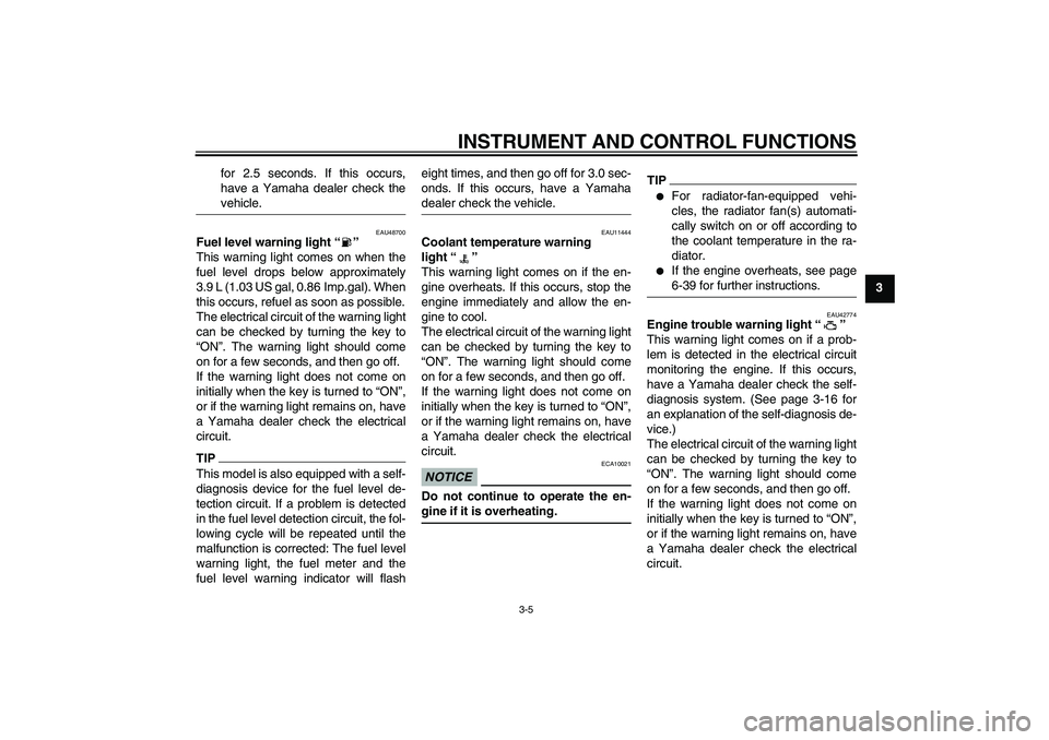 YAMAHA VMAX 2010  Owners Manual INSTRUMENT AND CONTROL FUNCTIONS
3-5
3 for 2.5 seconds. If this occurs,
have a Yamaha dealer check the
vehicle.
EAU48700
Fuel level warning light“” 
This warning light comes on when the
fuel level