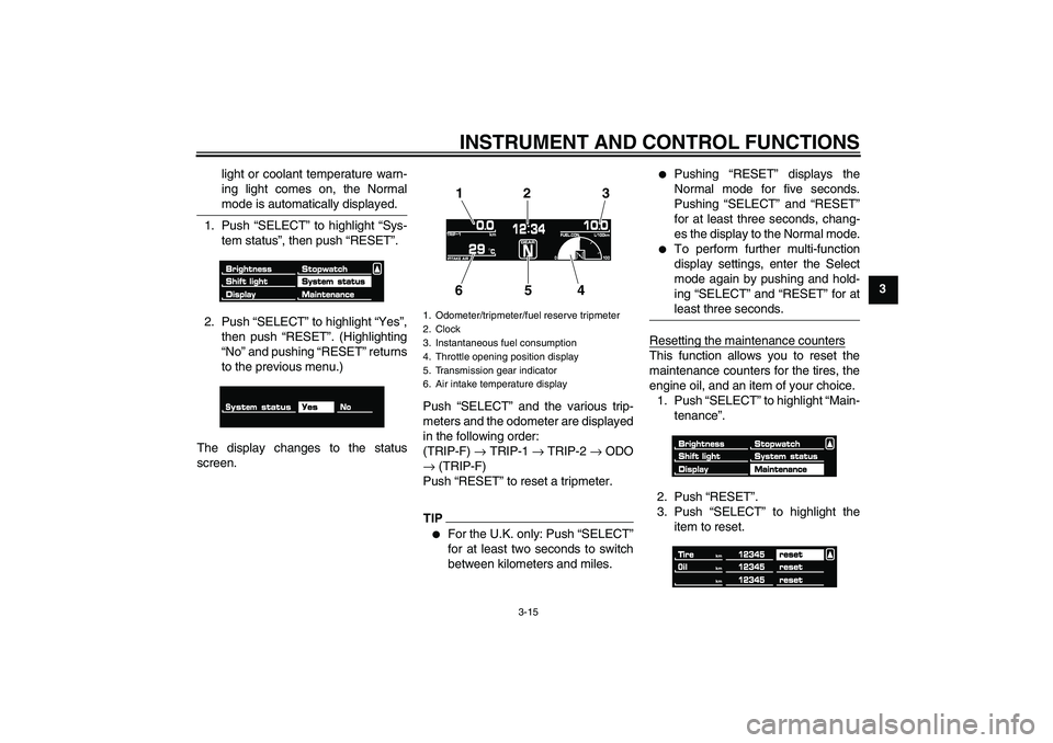 YAMAHA VMAX 2010  Owners Manual INSTRUMENT AND CONTROL FUNCTIONS
3-15
3 light or coolant temperature warn-
ing light comes on, the Normal
mode is automatically displayed.
1. Push “SELECT” to highlight “Sys-
tem status”, then