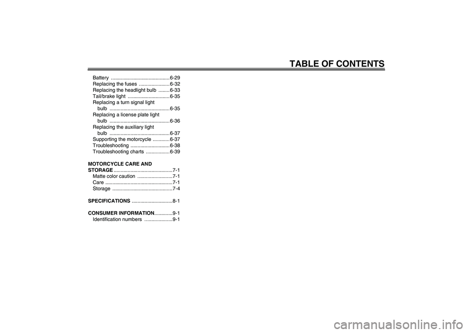 YAMAHA VMAX 2010  Owners Manual TABLE OF CONTENTS
Battery .......................................... 6-29
Replacing the fuses  ...................... 6-32
Replacing the headlight bulb  ........ 6-33
Tail/brake light  ...............