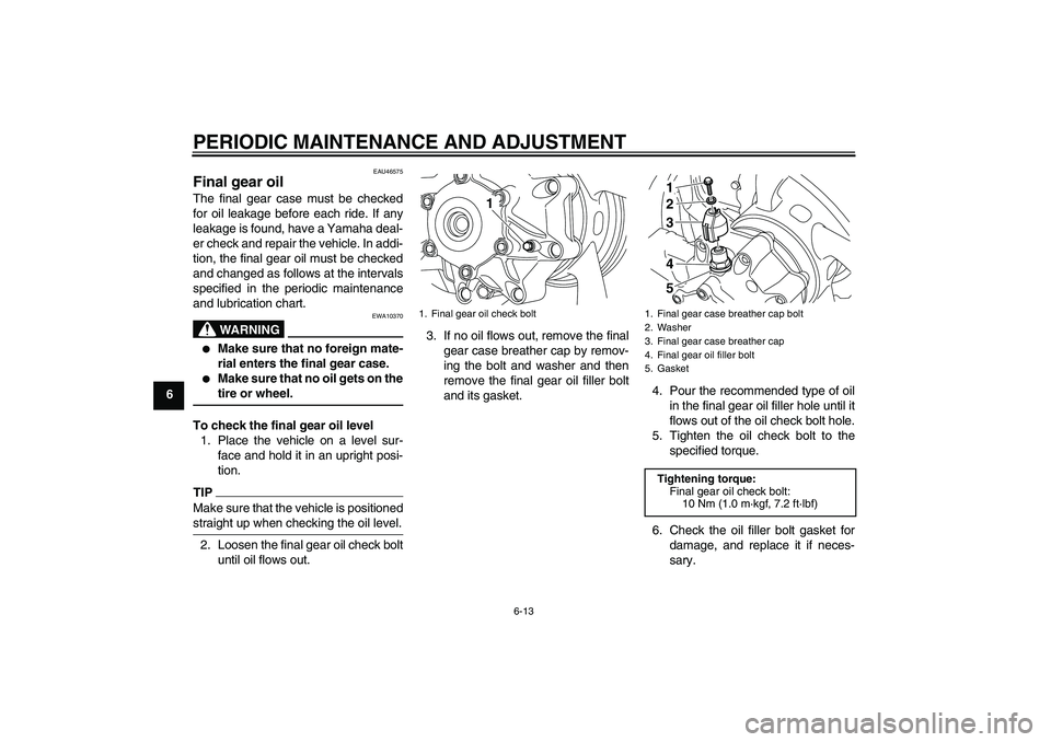 YAMAHA VMAX 2010 Repair Manual PERIODIC MAINTENANCE AND ADJUSTMENT
6-13
6
EAU46575
Final gear oil The final gear case must be checked
for oil leakage before each ride. If any
leakage is found, have a Yamaha deal-
er check and repai YAMAHA VMAX 2010 Repair Manual PERIODIC MAINTENANCE AND ADJUSTMENT
6-13
6
EAU46575
Final gear oil The final gear case must be checked
for oil leakage before each ride. If any
leakage is found, have a Yamaha deal-
er check and repai
