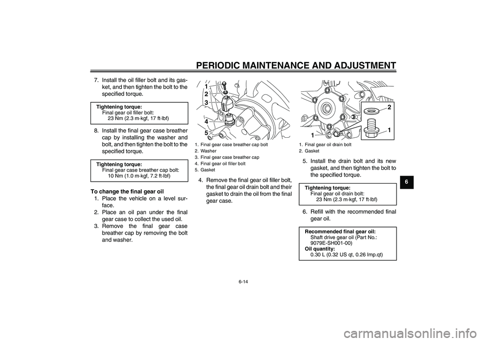 YAMAHA VMAX 2010 Repair Manual PERIODIC MAINTENANCE AND ADJUSTMENT
6-14
6 7. Install the oil filler bolt and its gas-
ket, and then tighten the bolt to the
specified torque.
8. Install the final gear case breather
cap by installing YAMAHA VMAX 2010 Repair Manual PERIODIC MAINTENANCE AND ADJUSTMENT
6-14
6 7. Install the oil filler bolt and its gas-
ket, and then tighten the bolt to the
specified torque.
8. Install the final gear case breather
cap by installing