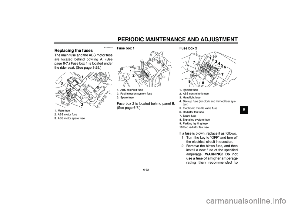 YAMAHA VMAX 2010 Manual Online PERIODIC MAINTENANCE AND ADJUSTMENT
6-32
6
EAU46453
Replacing the fuses The main fuse and the ABS motor fuse
are located behind cowling A. (See
page 6-7.) Fuse box 1 is located under
the rider seat. (
