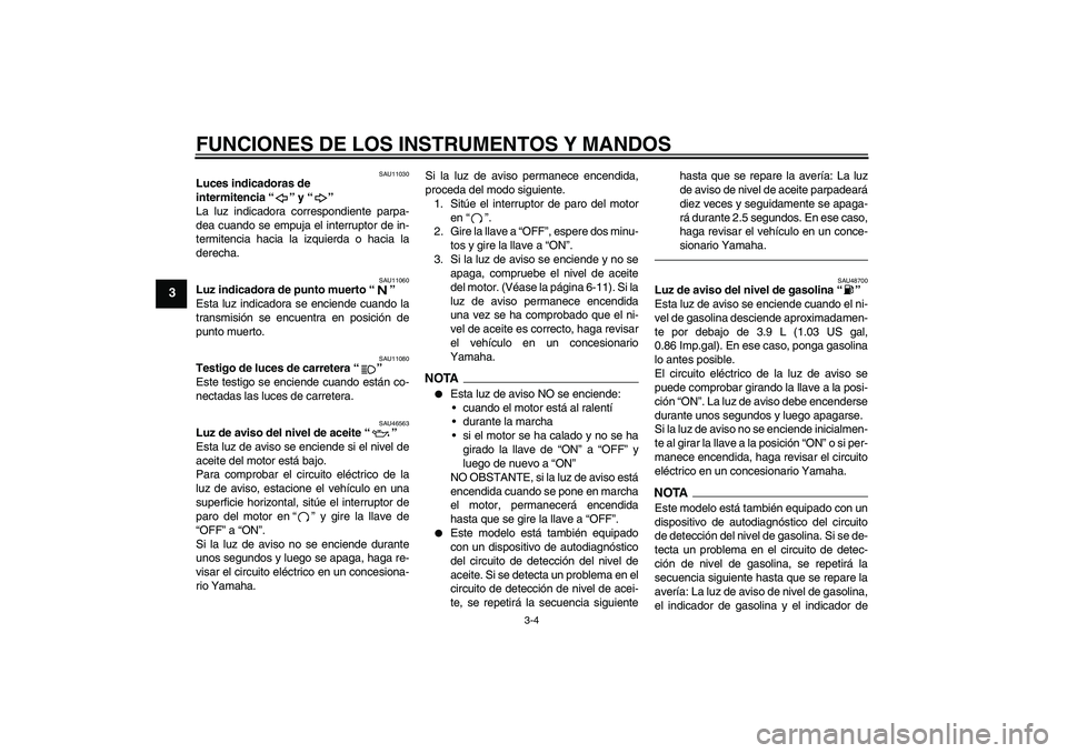 YAMAHA VMAX 2010  Manuale de Empleo (in Spanish) FUNCIONES DE LOS INSTRUMENTOS Y MANDOS
3-4
3
SAU11030
Luces indicadoras de 
intermitencia“” y“” 
La luz indicadora correspondiente parpa-
dea cuando se empuja el interruptor de in-
termitencia