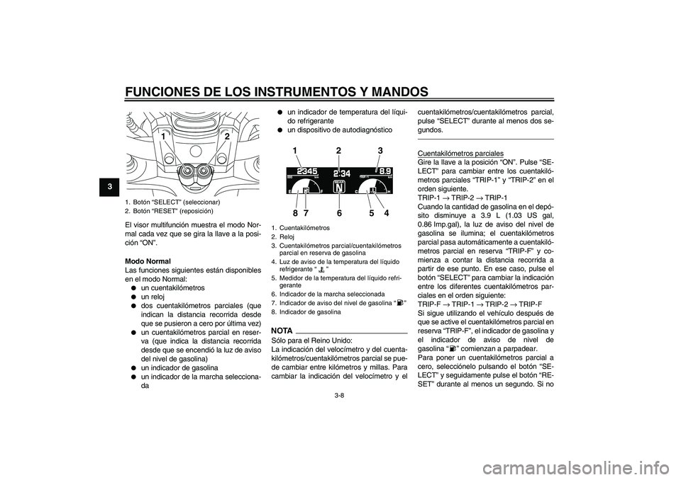 YAMAHA VMAX 2010  Manuale de Empleo (in Spanish) FUNCIONES DE LOS INSTRUMENTOS Y MANDOS
3-8
3
El visor multifunción muestra el modo Nor-
mal cada vez que se gira la llave a la posi-
ción “ON”.
Modo Normal
Las funciones siguientes están dispon