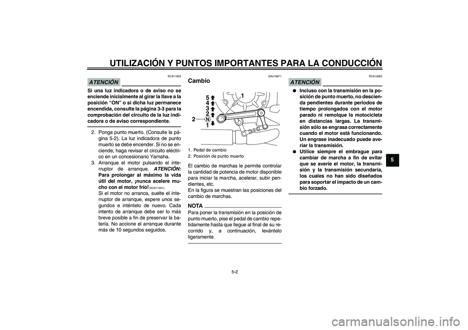 YAMAHA VMAX 2010  Manuale de Empleo (in Spanish) UTILIZACIÓN Y PUNTOS IMPORTANTES PARA LA CONDUCCIÓN
5-2
5
ATENCIÓN
SCA11833
Si una luz indicadora o de aviso no se
enciende inicialmente al girar la llave a la
posición “ON” o si dicha luz per