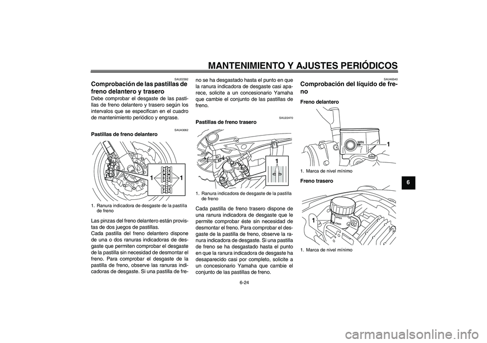 YAMAHA VMAX 2010  Manuale de Empleo (in Spanish) MANTENIMIENTO Y AJUSTES PERIÓDICOS
6-24
6
SAU22392
Comprobación de las pastillas de 
freno delantero y trasero Debe comprobar el desgaste de las pasti-
llas de freno delantero y trasero según los
i
