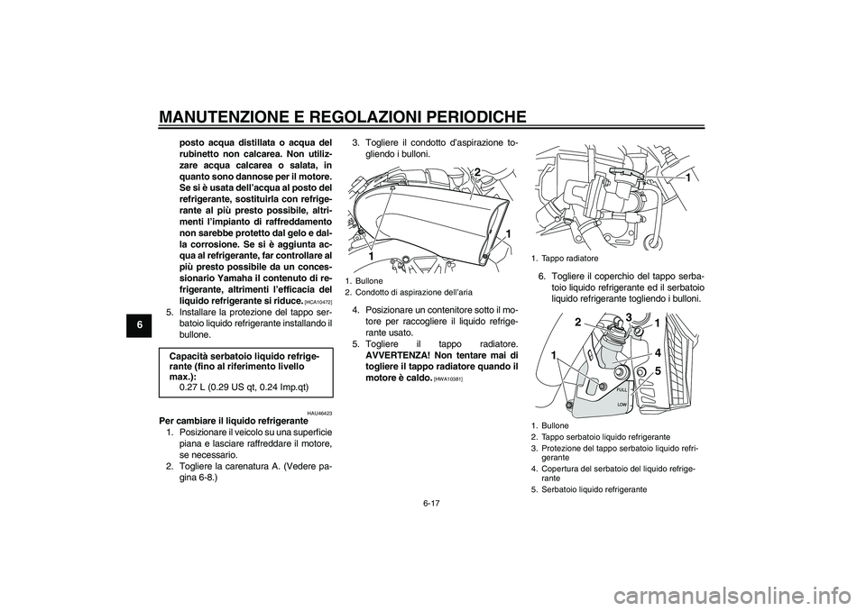 YAMAHA VMAX 2010  Manuale duso (in Italian) MANUTENZIONE E REGOLAZIONI PERIODICHE
6-17
6
posto acqua distillata o acqua del
rubinetto non calcarea. Non utiliz-
zare acqua calcarea o salata, in
quanto sono dannose per il motore.
Se si è usata d