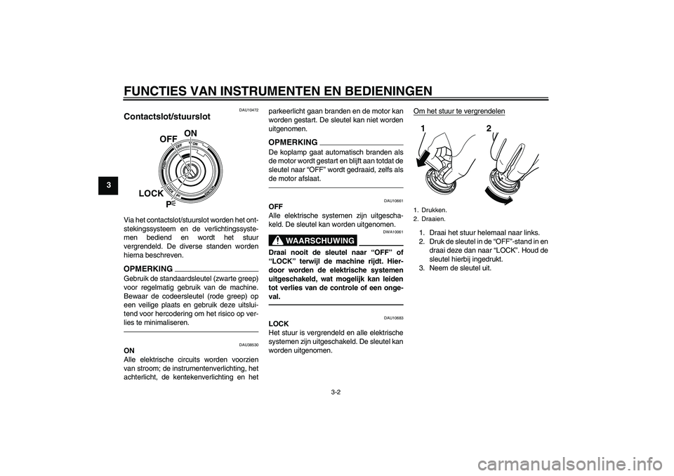 YAMAHA VMAX 2010  Instructieboekje (in Dutch) FUNCTIES VAN INSTRUMENTEN EN BEDIENINGEN
3-2
3
DAU10472
Contactslot/stuurslot Via het contactslot/stuurslot worden het ont-
stekingssysteem en de verlichtingssyste-
men bediend en wordt het stuur
verg