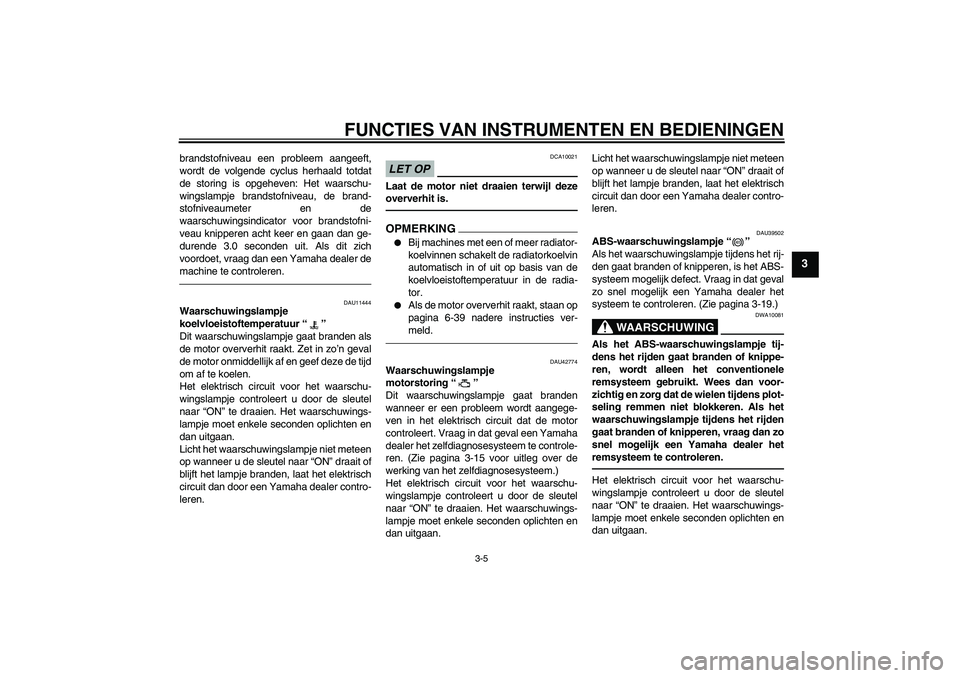 YAMAHA VMAX 2010  Instructieboekje (in Dutch) FUNCTIES VAN INSTRUMENTEN EN BEDIENINGEN
3-5
3
brandstofniveau een probleem aangeeft,
wordt de volgende cyclus herhaald totdat
de storing is opgeheven: Het waarschu-
wingslampje brandstofniveau, de br