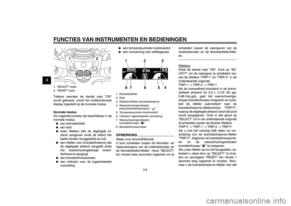 YAMAHA VMAX 2010  Instructieboekje (in Dutch) FUNCTIES VAN INSTRUMENTEN EN BEDIENINGEN
3-8
3
Telkens wanneer de sleutel naar “ON”
wordt gedraaid, wordt het multifunctionele
display ingesteld op de normale modus.
Normale modus
De volgende func