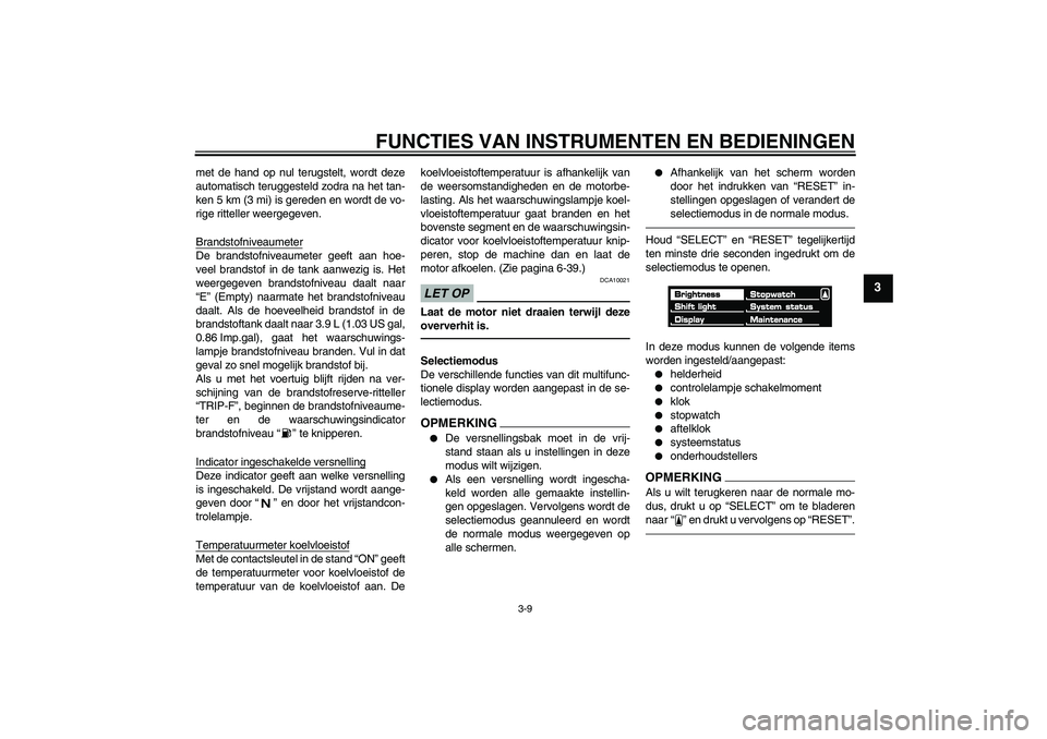 YAMAHA VMAX 2010  Instructieboekje (in Dutch) FUNCTIES VAN INSTRUMENTEN EN BEDIENINGEN
3-9
3
met de hand op nul terugstelt, wordt deze
automatisch teruggesteld zodra na het tan-
ken 5 km (3 mi) is gereden en wordt de vo-
rige ritteller weergegeve
