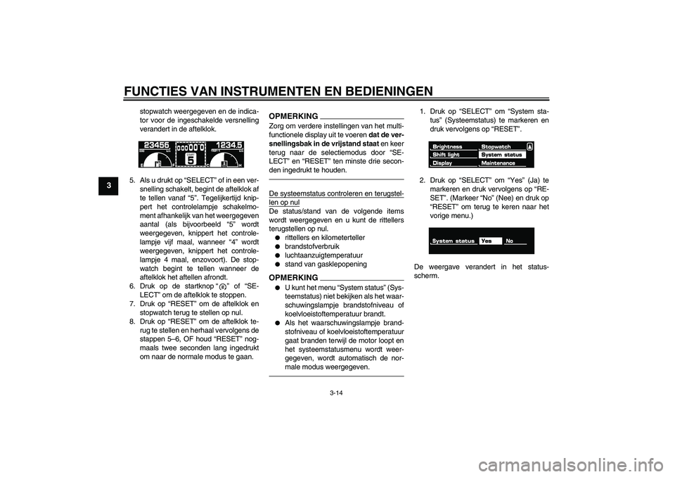 YAMAHA VMAX 2010  Instructieboekje (in Dutch) FUNCTIES VAN INSTRUMENTEN EN BEDIENINGEN
3-14
3
stopwatch weergegeven en de indica-
tor voor de ingeschakelde versnelling
verandert in de aftelklok.
5. Als u drukt op “SELECT” of in een ver-
snell