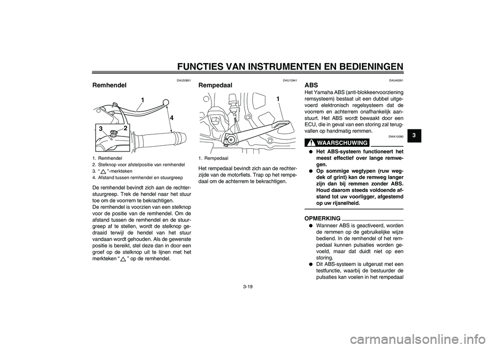 YAMAHA VMAX 2010  Instructieboekje (in Dutch) FUNCTIES VAN INSTRUMENTEN EN BEDIENINGEN
3-19
3
DAU33851
Remhendel De remhendel bevindt zich aan de rechter-
stuurgreep. Trek de hendel naar het stuur
toe om de voorrem te bekrachtigen.
De remhendel i