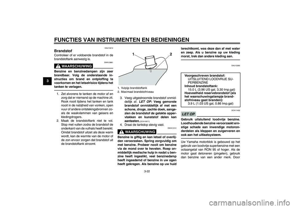 YAMAHA VMAX 2010  Instructieboekje (in Dutch) FUNCTIES VAN INSTRUMENTEN EN BEDIENINGEN
3-22
3
DAU13212
Brandstof Controleer of er voldoende brandstof in de
brandstoftank aanwezig is.
WAARSCHUWING
DWA10881
Benzine en benzinedampen zijn zeer
brandb