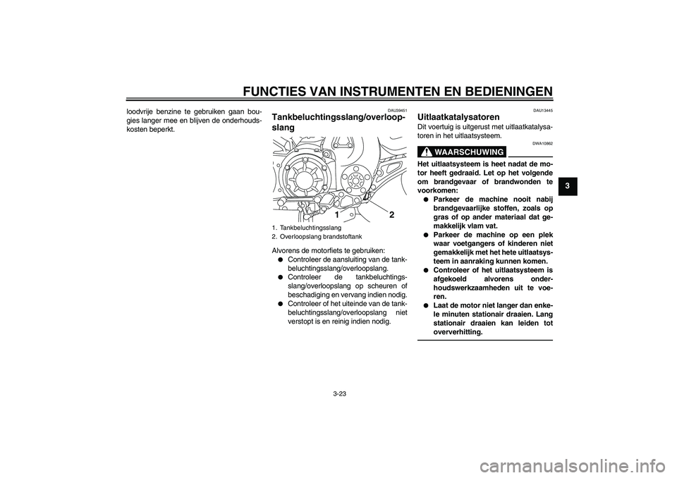 YAMAHA VMAX 2010  Instructieboekje (in Dutch) FUNCTIES VAN INSTRUMENTEN EN BEDIENINGEN
3-23
3
loodvrije benzine te gebruiken gaan bou-
gies langer mee en blijven de onderhouds-
kosten beperkt.
DAU39451
Tankbeluchtingsslang/overloop-
slang Alvoren