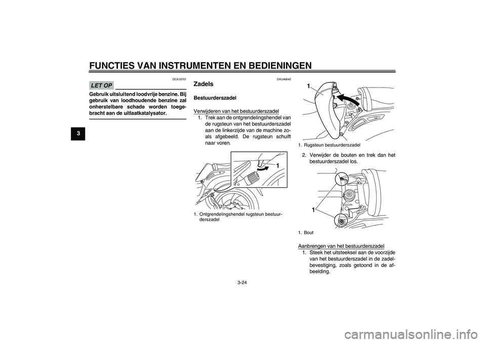 YAMAHA VMAX 2010  Instructieboekje (in Dutch) FUNCTIES VAN INSTRUMENTEN EN BEDIENINGEN
3-24
3
LET OP
DCA10701
Gebruik uitsluitend loodvrije benzine. Bij
gebruik van loodhoudende benzine zal
onherstelbare schade worden toege-
bracht aan de uitlaat