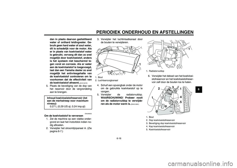 YAMAHA VMAX 2010  Instructieboekje (in Dutch) PERIODIEK ONDERHOUD EN AFSTELLINGEN
6-16
6
dan in plaats daarvan gedistilleerd
water of onthard leidingwater. Ge-
bruik geen hard water of zout water,
dit is schadelijk voor de motor. Als
er in plaats