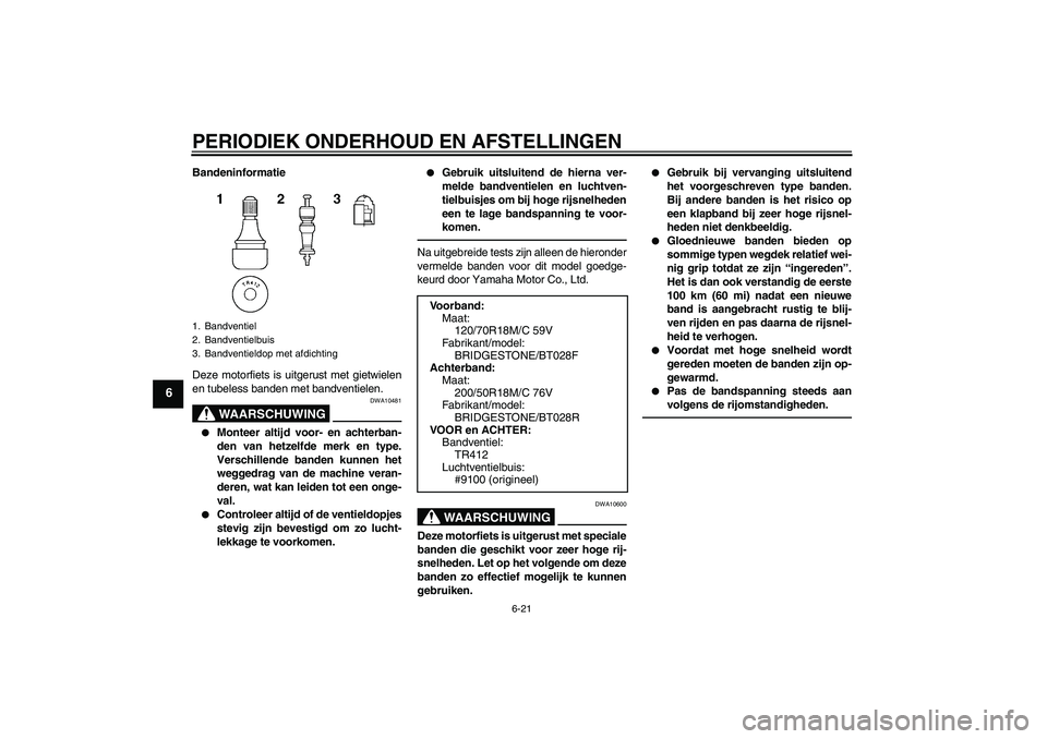YAMAHA VMAX 2010  Instructieboekje (in Dutch) PERIODIEK ONDERHOUD EN AFSTELLINGEN
6-21
6
Bandeninformatie
Deze motorfiets is uitgerust met gietwielen
en tubeless banden met bandventielen.
WAARSCHUWING
DWA10481

Monteer altijd voor- en achterban-