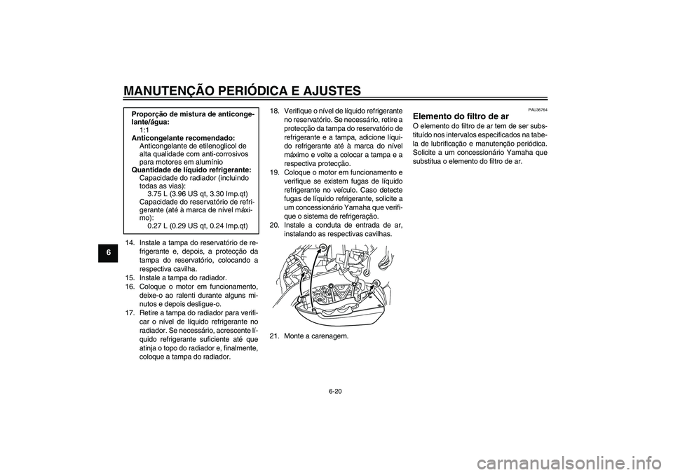 YAMAHA VMAX 2010  Manual de utilização (in Portuguese) MANUTENÇÃO PERIÓDICA E AJUSTES
6-20
6
14. Instale a tampa do reservatório de re-
frigerante e, depois, a protecção da
tampa do reservatório, colocando a
respectiva cavilha.
15. Instale a tampa 