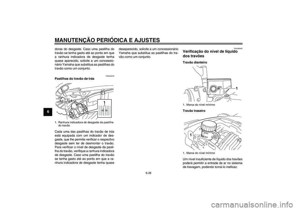 YAMAHA VMAX 2010  Manual de utilização (in Portuguese) MANUTENÇÃO PERIÓDICA E AJUSTES
6-26
6
doras do desgaste. Caso uma pastilha do
travão se tenha gasto até ao ponto em que
a ranhura indicadora de desgaste tenha
quase aparecido, solicite a um conce