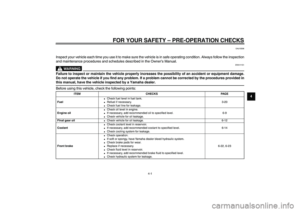 YAMAHA VMAX 2009  Owners Manual  
4-1 
2
3
45
6
7
8
9
 
FOR YOUR SAFETY – PRE-OPERATION CHECKS 
EAU15596 
Inspect your vehicle each time you use it to make sure the vehicle is in safe operating condition. Always follow the inspect