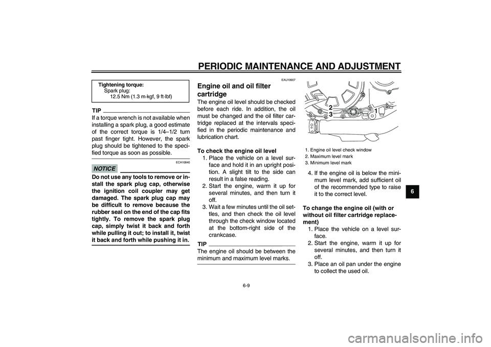 YAMAHA VMAX 2009  Owners Manual  
PERIODIC MAINTENANCE AND ADJUSTMENT 
6-9 
2
3
4
5
67
8
9
TIP
 
If a torque wrench is not available when
installing a spark plug, a good estimate
of the correct torque is 1/4–1/2 turn
past finger t