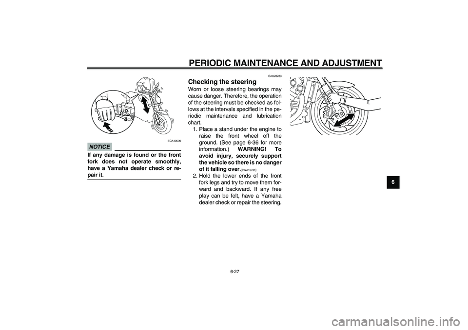 YAMAHA VMAX 2009 Owners Manual  
PERIODIC MAINTENANCE AND ADJUSTMENT 
6-27 
2
3
4
5
67
8
9
NOTICE
 
 ECA10590 
If any damage is found or the front
fork does not operate smoothly,
have a Yamaha dealer check or re- 
pair it. 
EAU2328