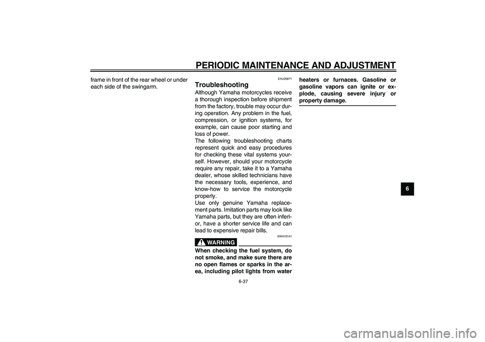 YAMAHA VMAX 2009 Manual Online  
PERIODIC MAINTENANCE AND ADJUSTMENT 
6-37 
2
3
4
5
67
8
9  
frame in front of the rear wheel or under
each side of the swingarm.
 
EAU25871 
Troubleshooting  
Although Yamaha motorcycles receive
a t